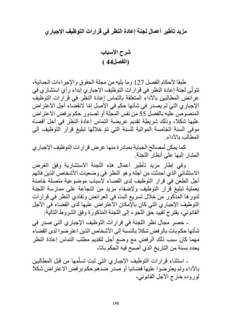 148
‫تأطير‬ ‫مزيد‬
‫اإلجباري‬ ‫التوظيف‬ ‫قرارات‬ ‫في‬ ‫النظر‬ ‫إعادة‬ ‫لجنة‬ ‫أعمال‬
‫األسباب‬ ‫شرح‬
‫(الفصل‬
44
)
‫الفصل‬ ‫ألحكام‬ ‫طبقا‬
127
‫يليه‬ ‫وما‬
‫الحقوق‬ ‫مجلة‬ ‫من‬
‫واإلجراءات‬
‫الجبائية‬
،
‫إبداء‬ ‫اإلجباري‬ ‫التوظيف‬ ‫قرارات‬ ‫في‬ ‫النظر‬ ‫إعادة‬ ‫لجنة‬ ‫ى‬ّ‫تتول‬
‫استشاري‬ ‫رأي‬
‫في‬
‫النظر‬ ‫إعادة‬ ‫بالتماس‬ ‫المتعلقة‬ ‫باألداء‬ ‫المطالبين‬ ‫عرائض‬
‫في‬
‫التوظيف‬ ‫قرارات‬
‫األصل‬ ‫في‬ ‫حكم‬ ‫شأنها‬ ‫في‬ ‫يصدر‬ ‫لم‬ ‫التي‬ ‫اإلجباري‬
‫ا‬ّ‫م‬‫إ‬
‫االعتراض‬ ‫أجل‬ ‫النقضاء‬
‫بالفصل‬ ‫عليه‬ ‫المنصوص‬
55
‫من‬
‫نفس‬
‫المجلة‬
‫ل‬ ‫أو‬
‫ب‬ ‫حكم‬ ‫صدور‬
‫االعتراض‬ ‫رفض‬
‫شكال‬ ‫عليها‬
،
‫شريطة‬ ‫وذلك‬
‫تقديم‬
‫عريضة‬
‫التماس‬
‫إعادة‬
‫أقصاه‬ ‫أجل‬ ‫في‬ ‫النظر‬
‫قرار‬ ‫تبليغ‬ ‫خاللها‬ ّ‫م‬‫ت‬ ‫التي‬ ‫للسنة‬ ‫الموالية‬ ‫الخامسة‬ ‫السنة‬ ‫موفى‬
‫التوظيف‬
‫إلى‬
.‫باألداء‬ ‫المطالب‬
‫كما‬
‫اإلجباري‬ ‫التوظيف‬ ‫قرارات‬ ‫عرض‬ ‫منها‬ ‫بمبادرة‬ ‫الجباية‬ ‫لمصالح‬ ‫يمكن‬
‫أنظ‬ ‫على‬ ‫إليها‬ ‫المشار‬
‫ا‬
.‫اللجنة‬ ‫ر‬
‫وف‬ ‫االستشارية‬ ‫اللجنة‬ ‫هذه‬ ‫أعمال‬ ‫تأطير‬ ‫مزيد‬ ‫إطار‬ ‫وفي‬
‫الغرض‬ ‫ق‬
‫فاتهم‬ ‫الذين‬ ‫األشخاص‬ ‫وضعيات‬ ‫في‬ ‫النظر‬ ‫وهو‬ ‫أجله‬ ‫من‬ ‫أحدثت‬ ‫الذي‬ ‫االستثنائي‬
‫ة‬ّ‫ص‬‫خا‬ ‫متصلة‬ ‫موضوعية‬ ‫ألسباب‬ ‫القضاء‬ ‫لدى‬ ‫التوظيف‬ ‫قرار‬ ‫في‬ ‫الطعن‬ ‫أجل‬
‫اللجنة‬ ‫ممارسة‬ ‫على‬ ‫النجاعة‬ ‫من‬ ‫مزيد‬ ‫وإلضفاء‬ ‫التوظيف‬ ‫قرار‬ ‫تبليغ‬ ‫بعملية‬
‫و‬ ‫العرائض‬ ‫في‬ ‫البت‬ ‫تسريع‬ ‫خالل‬ ‫من‬ ‫المذكور‬ ‫لدورها‬
‫قرارات‬ ‫في‬ ‫النظر‬ ‫تفادي‬
‫األجل‬ ‫في‬ ‫القضاء‬ ‫لدى‬ ‫عليها‬ ‫االعتراض‬ ‫باإلمكان‬ ‫كان‬ ‫التي‬ ‫اإلجباري‬ ‫التوظيف‬
:‫التالية‬ ‫الشروط‬ ‫وفق‬ ‫المذكورة‬ ‫اللجنة‬ ‫إلى‬ ‫اللجوء‬ ‫حق‬ ‫تقييد‬ ‫يقترح‬ ،‫القانوني‬
-
‫اللجن‬ ‫نظر‬ ‫مجال‬ ‫حصر‬
‫ة‬
‫اإلجباري‬ ‫التوظيف‬ ‫قرارات‬ ‫في‬
‫في‬ ‫صدر‬ ‫التي‬
‫شأنها‬
‫بالنس‬ ‫شكال‬ ‫بالرفض‬ ‫بات‬ ‫حكم‬
‫بة‬
‫ا‬ ‫إلى‬
‫ألشخاص‬
‫القضاء‬ ‫لدى‬ ‫اعترضوا‬ ‫الذين‬
‫مهما‬
‫الرفض‬ ‫ذلك‬ ‫سبب‬ ‫كان‬
‫أجل‬ ‫وضع‬ ‫مع‬
‫ل‬
‫النظر‬ ‫إعادة‬ ‫التماس‬ ‫مطلب‬ ‫تقديم‬
‫يحدد‬
‫ب‬
‫من‬ ‫سنة‬
‫ال‬
‫تاريخ‬
‫فيه‬ ‫أصبح‬ ‫الذي‬
‫الحكم‬
‫بات‬
،‫ا‬
-
‫استثناء‬
‫اإلجباري‬ ‫التوظيف‬ ‫قرارات‬
‫المطالبين‬ ‫قبل‬ ‫من‬ ‫مها‬ّ‫تسل‬ ‫ثبت‬ ‫التي‬
‫باألداء‬
‫عليها‬ ‫يعترضوا‬ ‫ولم‬
‫صدر‬ ‫أو‬ ‫قضائيا‬
‫ضدهم‬
‫شكال‬ ‫االعتراض‬ ‫برفض‬ ‫حكم‬
،‫القانوني‬ ‫األجل‬ ‫خارج‬ ‫لوروده‬
 