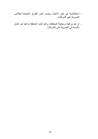 176
-
‫لخالص‬ ‫المعتمدة‬ ‫الطرق‬ ‫نفس‬ ‫وحسب‬ ‫اآلجال‬ ‫نفس‬ ‫في‬ ‫استخالصه‬
،‫الشركات‬ ‫على‬ ‫الضريبة‬
-
‫تتم‬ ‫أن‬
‫مراقب‬
‫و‬ ‫ته‬
‫الشأن‬ ‫هو‬ ‫كما‬ ‫به‬ ‫المتعلقة‬ ‫والنزاعات‬ ‫المخالفات‬ ‫معاينة‬
‫بالنسبة‬
‫إلى‬
‫الشركات‬ ‫على‬ ‫الضريبة‬
.
 