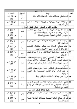 4
‫الفهـــــرس‬
‫العدد‬
‫البيانات‬
‫الفصول‬
‫الصفحة‬
29
.
‫التخفي‬
‫ف‬
‫في‬
‫جباية‬
‫العربات‬
‫والدراجات‬
‫ال‬
‫كهربائي‬
‫ة‬
38
‫من‬
128
‫إلى‬
130
30
.
‫الرامي‬ ‫الدولي‬ ‫التمشي‬ ‫مواكبة‬
‫المعلوم‬ ‫وتعميم‬ ‫إحداث‬ ‫إلى‬
‫الكربون‬ ‫على‬
39
‫من‬
131
‫إلى‬
135
‫الموازي‬ ‫القطاع‬ ‫وإدماج‬ ‫الجبائي‬ ‫التهرب‬ ‫مقاومة‬
31
.
‫بعنوان‬ ‫الممنوح‬ ‫الجبائي‬ ‫االمتياز‬ ‫ترشيد‬
‫اقتناء‬ ‫تسجيل‬
‫ات‬
‫األراضي‬
‫عقار‬ ‫بناء‬ ‫قصد‬
‫ات‬
‫فردي‬
‫ة‬
‫معد‬
‫ة‬
‫للسكن‬
40
‫من‬
137
‫إلى‬
138
32
.
‫الجباية‬ ‫لمصالح‬ ‫ل‬ ّ‫المخو‬ ‫االطالع‬ ‫حق‬ ‫دعم‬
41
‫من‬
139
‫إلى‬
141
33
.
‫ّة‬‫ي‬‫الديوان‬ ‫المعاليم‬ ‫مراجعة‬
‫فة‬ّ‫الموظ‬
‫أنواع‬ ‫بعض‬ ‫على‬
‫ة‬ّ‫ف‬‫الجا‬ ‫الفواكه‬
42
‫من‬
142
‫إلى‬
144
34
.
‫الشبكات‬ ‫استغالل‬ ‫معاليم‬ ‫من‬ ‫الديوانة‬ ‫مصالح‬ ‫إعفاء‬
‫والبث‬ ‫االتصال‬ ‫وأجهزة‬ ‫الراديوية‬ ‫والترددات‬
43
‫من‬
145
‫إلى‬
146
35
.
‫تأطير‬ ‫مزيد‬
‫التوظيف‬ ‫قرارات‬ ‫في‬ ‫النظر‬ ‫إعادة‬ ‫لجنة‬ ‫أعمال‬
‫اإلجباري‬
44
‫من‬
147
‫إلى‬
150
‫االمتثال‬ ‫دعم‬
‫باألداء‬ ‫للمطالب‬ ‫الضمانات‬ ‫من‬ ‫مزيد‬ ‫وتكريس‬ ‫الضريبي‬
36
.
‫باألداء‬ ‫المطالبين‬ ‫على‬ ‫الجبائي‬ ‫العبء‬ ‫تخفيف‬
‫بعنوان‬
‫غير‬ ‫األراضي‬ ‫على‬ ‫والمعلوم‬ ‫المبنية‬ ‫العقارات‬ ‫على‬ ‫المعلوم‬
‫المبنية‬
45
‫من‬
152
‫إلى‬
153
37
.
‫التأخير‬ ‫خطايا‬ ‫بعنوان‬ ‫باألداء‬ ‫المطالبين‬ ‫على‬ ‫العبء‬ ‫تخفيف‬
‫وفوائد‬ ‫األداء‬ ‫دفع‬ ‫في‬
‫الديون‬ ‫على‬ ‫المستوجبة‬ ‫التأخير‬
‫الديوانية‬
46
‫من‬
154
‫إلى‬
160
38
.
‫اإلدارية‬ ‫الجبائية‬ ‫الخطايا‬ ‫توظيف‬ ‫تأطير‬ ‫مزيد‬
47
‫من‬
161
‫إلى‬
168
39
.
‫األداءات‬ ‫مراقبة‬ ‫مكاتب‬ ‫رؤساء‬ ‫تأهيل‬
‫قرارات‬ ‫إلصدار‬
‫إيداع‬ ‫عن‬ ‫اإلغفال‬ ‫بتسوية‬ ‫المتعلقة‬ ‫االجباري‬ ‫التوظيف‬
‫الجبائية‬ ‫التصاريح‬
48
‫من‬
169
‫إلى‬
172
‫العمومية‬ ‫المالية‬ ‫توازنات‬ ‫دعم‬
40
.
‫إحداث‬
‫معلوم‬
‫لسنتي‬ ‫الدولة‬ ‫ميزانية‬ ‫لفائدة‬ ‫ظرفي‬
2024
‫و‬
2025
49
‫من‬
174
‫إلى‬
176
41
.
‫العامة‬ ‫الخزينة‬ ‫لحسابات‬ ‫المجمدة‬ ‫المالية‬ ‫المبالغ‬ ‫تحويل‬
‫التونسية‬ ‫للبالد‬
50
‫من‬
177
‫إلى‬
180
 