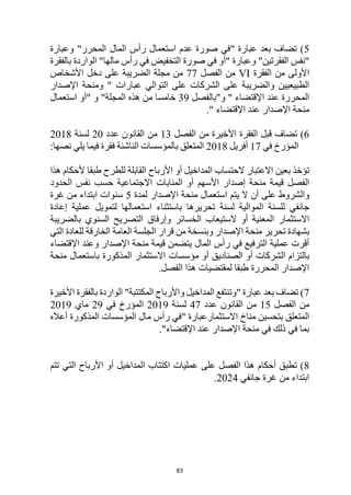 83
5
‫المال‬ ‫رأس‬ ‫استعمال‬ ‫عدم‬ ‫صورة‬ ‫"في‬ ‫عبارة‬ ‫بعد‬ ‫تضاف‬ )
"‫المحرر‬
‫وعبارة‬
"‫الفقرتين‬ ‫"نفس‬
‫صورة‬ ‫في‬ ‫"أو‬ ‫وعبارة‬
‫الواردة‬ "‫مالها‬ ‫رأس‬ ‫في‬ ‫التخفيض‬
‫بالفقرة‬
‫الفقرة‬ ‫من‬ ‫األولى‬
VI
‫الفصل‬ ‫من‬
77
‫األشخاص‬ ‫دخل‬ ‫على‬ ‫الضريبة‬ ‫مجلة‬ ‫من‬
‫عبار‬ ‫التوالي‬ ‫على‬ ‫الشركات‬ ‫على‬ ‫والضريبة‬ ‫الطبيعيين‬
‫ات‬
‫اإلصدار‬ ‫ومنحة‬ "
‫و‬ " ‫اإلقتضاء‬ ‫عند‬ ‫المحررة‬
‫"بالفصل‬
39
‫خام‬
‫و‬ "‫المجلة‬ ‫هذه‬ ‫من‬ ‫سا‬
‫استعمال‬ ‫"أو‬
‫اإلصدار‬ ‫منحة‬
." ‫اإلقتضاء‬ ‫عند‬
6
‫ت‬ )
‫ضاف‬
‫من‬ ‫األخيرة‬ ‫الفقرة‬ ‫قبل‬
‫الفصل‬
13
‫عدد‬ ‫القانون‬ ‫من‬
20
‫لسنة‬
2018
‫في‬ ‫المؤرخ‬
17
‫أفريل‬
2018
‫فقرة‬ ‫الناشئة‬ ‫بالمؤسسات‬ ‫المتعلق‬
‫في‬
‫يلي‬ ‫ما‬
‫نصها‬
:
‫بعين‬ ‫تؤخذ‬
‫االعتبار‬
‫الحتساب‬
‫المداخيل‬
‫أ‬
‫و‬
‫للطرح‬ ‫القابلة‬ ‫األرباح‬
‫ألحكام‬ ‫طبقا‬
‫هذا‬
‫المنابات‬ ‫أو‬ ‫األسهم‬ ‫إصدار‬ ‫منحة‬ ‫قيمة‬ ‫الفصل‬
‫الحدود‬ ‫نفس‬ ‫حسب‬ ‫االجتماعية‬
‫يتم‬ ‫ال‬ ‫أن‬ ‫على‬ ‫والشروط‬
‫اإلصدار‬ ‫منحة‬ ‫استعمال‬
‫لمدة‬
5
‫غرة‬ ‫من‬ ‫ابتداء‬ ‫سنوات‬
‫تحرير‬ ‫لسنة‬ ‫الموالية‬ ‫للسنة‬ ‫جانفي‬
‫ب‬ ‫ها‬
‫استثناء‬
‫استعمال‬
‫ها‬
‫إعادة‬ ‫عملية‬ ‫لتمويل‬
‫أو‬ ‫المعنية‬ ‫االستثمار‬
‫الخسائر‬ ‫الستيعاب‬
‫بالضريبة‬ ‫السنوي‬ ‫التصريح‬ ‫وإرفاق‬
‫و‬ ‫اإلصدار‬ ‫منحة‬ ‫تحرير‬ ‫بشهادة‬
‫التي‬ ‫للعادة‬ ‫الخارقة‬ ‫العامة‬ ‫الجلسة‬ ‫قرار‬ ‫من‬ ‫بنسخة‬
‫اإلصدار‬ ‫منحة‬ ‫قيمة‬ ‫يتضمن‬ ‫المال‬ ‫رأس‬ ‫في‬ ‫الترفيع‬ ‫عملية‬ ‫أقرت‬
‫و‬
‫اإلقتضاء‬ ‫عند‬
‫بالتزام‬
‫ال‬ ‫أو‬ ‫الشركات‬
‫صن‬
‫اديق‬
‫أو‬
‫مؤسسات‬
‫االستثمار‬
‫المذكورة‬
‫منحة‬ ‫باستعمال‬
‫الفصل‬ ‫هذا‬ ‫لمقتضيات‬ ‫طبقا‬ ‫المحررة‬ ‫اإلصدار‬
.
7
‫األخيرة‬ ‫بالفقرة‬ ‫الواردة‬ "‫المكتتبة‬ ‫واألرباح‬ ‫المداخيل‬ ‫"وتنتفع‬ ‫عبارة‬ ‫بعد‬ ‫تضاف‬ )
‫الفصل‬ ‫من‬
15
‫عدد‬ ‫القانون‬ ‫من‬
47
‫لسنة‬
2019
‫في‬ ‫المؤرخ‬
29
‫ماي‬
2019
‫االستث‬ ‫مناخ‬ ‫بتحسين‬ ‫المتعلق‬
‫أعاله‬ ‫المذكورة‬ ‫المؤسسات‬ ‫مال‬ ‫رأس‬ ‫"في‬ ‫مارعبارة‬
."‫اإلقتضاء‬ ‫عند‬ ‫اإلصدار‬ ‫منحة‬ ‫في‬ ‫ذلك‬ ‫في‬ ‫بما‬
8
‫تتم‬ ‫التي‬ ‫األرباح‬ ‫أو‬ ‫المداخيل‬ ‫اكتتاب‬ ‫عمليات‬ ‫على‬ ‫الفصل‬ ‫هذا‬ ‫أحكام‬ ‫تطبق‬ )
‫جانفي‬ ‫غرة‬ ‫من‬ ‫ابتداء‬
2024
.
 