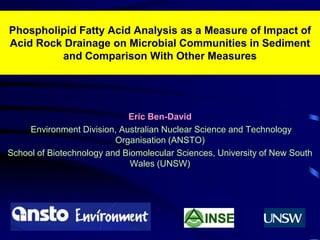 1 Phospholipid Fatty Acid Analysis as a Measure of Impact of Acid Rock Drainage on Microbial Communities in Sediment and Comparison With Other Measures Eric Ben-David Environment Division, Australian Nuclear Science and Technology Organisation (ANSTO) School of Biotechnology and Biomolecular Sciences, University of New South Wales (UNSW) 
