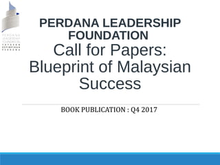 PERDANA LEADERSHIP
FOUNDATION
Call for Papers:
Blueprint of Malaysian
Success
BOOK PUBLICATION : Q4 2017
 