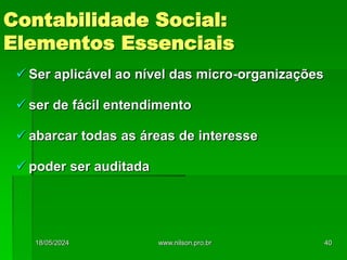  Ser aplicável ao nível das micro-organizações
 ser de fácil entendimento
 abarcar todas as áreas de interesse
 poder ser auditada
Contabilidade Social:
Elementos Essenciais
18/05/2024 40
www.nilson.pro.br
 