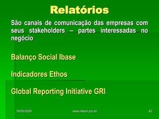 Relatórios
São canais de comunicação das empresas com
seus stakeholders – partes interessadas no
negócio
Balanço Social Ibase
Indicadores Ethos
Global Reporting Initiative GRI
18/05/2024 42
www.nilson.pro.br
 