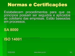 Estabelecem procedimentos para que os
princípios possam ser seguidos e aplicados
ao cotidiano das empresas. Estão baseadas
em processos.
SA 8000
ISO 14001
Normas e Certificações
18/05/2024 90
www.nilson.pro.br
 