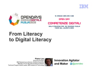 From Literacy
to Digital Literacy
Pietro Leo
Executive Architect
IBM Research-as-a-Service, Direttore Scientifico
IBM Italy CTO for Big Data Analytics & Watson
Technical Program Global Leader, IBM Academy of Technology
@pieroleo
Innovation Agitator
and Maker
 