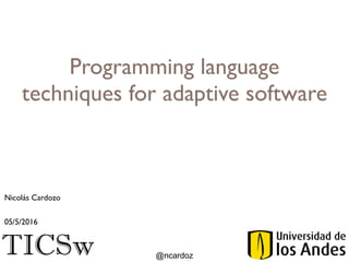 TICSw @ncardoz
Programming language
techniques for adaptive software
05/5/2016
Nicolás Cardozo
 