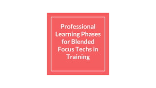 Professional
Learning Phases
for Blended
Focus Techs in
Training
 
