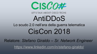 AntiDDoS
Lo scudo 2.0 nell’era della guerra telematica
CisCon 2018
Relatore: Stefano Giraldo – Sr. Network Engineer
https://www.linkedin.com/in/stefano-giraldo/
 