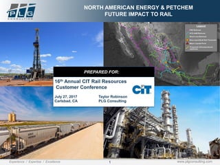 1Experience / Expertise / Excellence www.plgconsulting.com
NORTH AMERICAN ENERGY & PETCHEM
FUTURE IMPACT TO RAIL
PREPARED FOR:
16th Annual CIT Rail Resources
Customer Conference
July 27, 2017 Taylor Robinson
Carlsbad, CA PLG Consulting
 