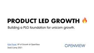 PRODUCT LED GROWTH
Building a PLG foundation for unicorn growth.
Kyle Poyar, VP of Growth at OpenView
SaaS Camp 2021
 