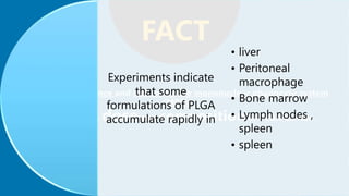 FACT
Experiments indicate
that some
formulations of PLGA
accumulate rapidly in
• liver
• Peritoneal
macrophage
• Bone marrow
• Lymph nodes ,
spleen
• spleen
 