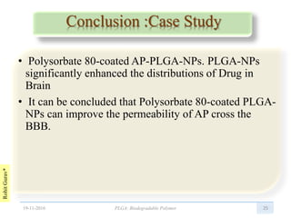 RohitGurav*
Conclusion :Case Study
• Polysorbate 80-coated AP-PLGA-NPs. PLGA-NPs
significantly enhanced the distributions of Drug in
Brain
• It can be concluded that Polysorbate 80-coated PLGA-
NPs can improve the permeability of AP cross the
BBB.
2519-11-2016 PLGA: Biodegradable Polymer
 