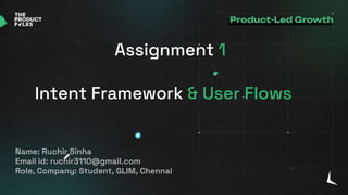 Name: Ruchir Sinha
Email id: ruchir3110@gmail.com
Role, Company: Student, GLIM, Chennai
Assignment 1
Intent Framework & User Flows
 