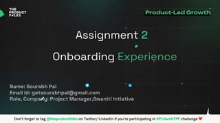 Assignment 2
Onboarding Experience
Name: Sourabh Pal
Email id: getsourabhpal@gmail.com
Role, Company: Project Manager,Swaniti Intiative
 