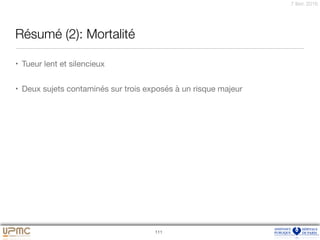 7 févr. 2016
Résumé (2): Mortalité
• Tueur lent et silencieux 

• Deux sujets contaminés sur trois exposés à un risque majeur
111
 