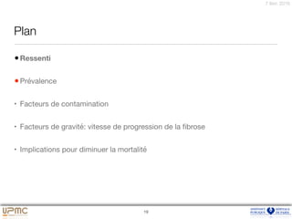 7 févr. 2016
Plan
•Ressenti

•Prévalence

• Facteurs de contamination

• Facteurs de gravité: vitesse de progression de la ﬁbrose

• Implications pour diminuer la mortalité
19
 