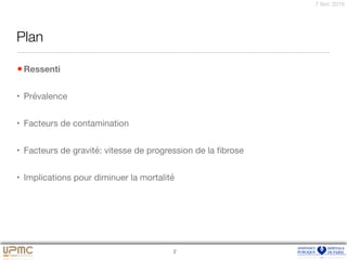 7 févr. 2016
Plan
•Ressenti

• Prévalence

• Facteurs de contamination

• Facteurs de gravité: vitesse de progression de la ﬁbrose

• Implications pour diminuer la mortalité
2
 