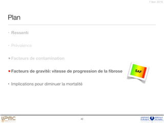 7 févr. 2016
Plan
• Ressenti

• Prévalence

•Facteurs de contamination
•Facteurs de gravité: vitesse de progression de la ﬁbrose
• Implications pour diminuer la mortalité
42
SAF
 