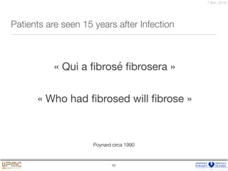 7 févr. 2016
Poynard circa 1990
Patients are seen 15 years after Infection
« Qui a ﬁbrosé ﬁbrosera »

« Who had ﬁbrosed will ﬁbrose »
62
 