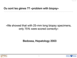 65
7 févr. 2012
Ou sont les gènes ?? «problem with biopsy»
4
«We showed that with 25-mm long biopsy specimens, 

only 75% were scored correctly»
Bedossa, Hepatology 2003
 