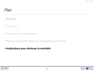 7 févr. 2016
Plan
• Ressenti

• Prévalence

•Facteurs de contamination
•Facteurs de gravité: vitesse de progression de la ﬁbrose

•Implications pour diminuer la mortalité
68
 