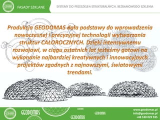 11
SYSTEMY DO PRZESZKLEŃ STRUKTURALNYCH, BEZRAMOWEGO SZKLENIAFASADY SZKLANE
www.geodomas.pl
info@geodomas.pl
+48 530 029 935
 