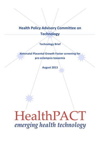 Health Policy Advisory Committee on
Technology
Technology Brief
Antenatal Placental Growth Factor screening for
pre-eclampsia toxaemia
August 2013

 
