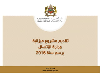 ‫ميزانية‬ ‫مشروع‬ ‫تقديم‬
‫االتصال‬ ‫وزارة‬
‫سنة‬ ‫برسم‬2016
04‫نونبر‬2015
www.mincom.gov.ma
 