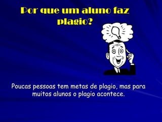 Por que um aluno faz
         plagio?




Poucas pessoas tem metas de plagio, mas para
       muitos alunos o plagio acontece.
 