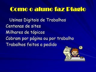 Como o aluno faz Plagio
 Usinas Digitais de Trabalhos
Centenas de sites
Milhares de tópicos
Cobram por página ou por trabalho
Trabalhos feitos a pedido
 