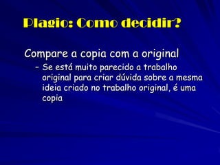 Plagio: Como decidir?

Compare a copia com a original
  – Se está muito parecido a trabalho
    original para criar dúvida sobre a mesma
    ideia criado no trabalho original, é uma
    copia
 