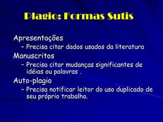 Plagio: Formas Sutis

Apresentações
  – Precisa citar dados usados da literatura
Manuscritos
  – Precisa citar mudanças significantes de
    idéias ou palavras .
Auto-plagio
  – Precisa notificar leitor do uso duplicado de
    seu próprio trabalho.
 