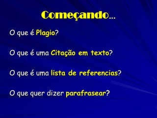 Começando…
O que é Plagio?

O que é uma Citação em texto?

O que é uma lista de referencias?

O que quer dizer parafrasear?
 