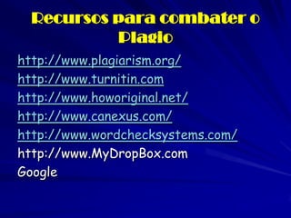 Recursos para combater o
           Plagio
http://www.plagiarism.org/
http://www.turnitin.com
http://www.howoriginal.net/
http://www.canexus.com/
http://www.wordchecksystems.com/
http://www.MyDropBox.com
Google
 