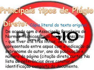 Cópia literal do texto original.
De acordo com a Associação Brasileira de
Normas Técnicas, todo texto transcrito:
- que tiver até três linhas, deve ser
apresentado entre aspas com a indicação do
sobrenome do autor, ano da publicação e
número da página (citação direta curta). Na
lista de referências deve constar a
identificação completa do documento.
 