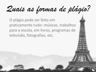 Quais as formas de plágio?
O plágio pode ser feito em
praticamente tudo: músicas, trabalhos
para a escola, em livros, programas de
televisão, fotografias, etc.

 