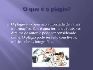  O plágio é a cópia não autorizada de várias
informações. Este é uma forma de roubar os
direitos de autor, e pode ser considerado
crime. O plágio pode ser feito com livros,
música, obras, fotografias…
 