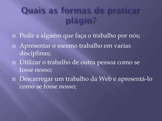  Pedir a alguém que faça o trabalho por nós;
 Apresentar o mesmo trabalho em varias
disciplinas;
 Utilizar o trabalho de outra pessoa como se
fosse nosso;
 Descarregar um trabalho da Web e apresentá-lo
como se fosse nosso;
 