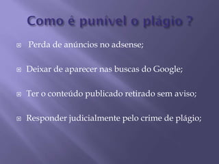  Perda de anúncios no adsense;
 Deixar de aparecer nas buscas do Google;
 Ter o conteúdo publicado retirado sem aviso;
 Responder judicialmente pelo crime de plágio;
 