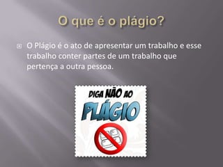  O Plágio é o ato de apresentar um trabalho e esse
trabalho conter partes de um trabalho que
pertença a outra pessoa.
 