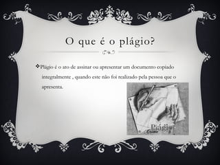 O que é o plágio?
vPlágio é o ato de assinar ou apresentar um documento copiado
integralmente , quando este não foi realizado pela pessoa que o
apresenta.
 