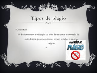 Tipos de plágio
§Conceitual
v Basicamente é a utilização da ideia de um autor escrevendo de
outra forma, porém, continua- se sem se saber o autor de
origem.
§
 