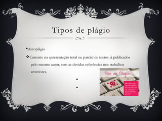 Tipos de plágio
§Autoplágio
vConsiste na apresentação total ou parcial de textos já publicados
pelo mesmo autor, sem as devidas referências nos trabalhos
anteriores.
§
§
 