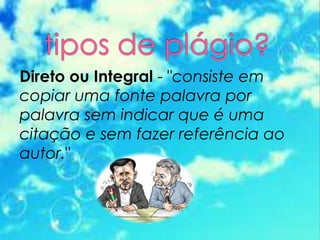 Direto ou Integral - "consiste em
copiar uma fonte palavra por
palavra sem indicar que é uma
citação e sem fazer referência ao
autor."
 