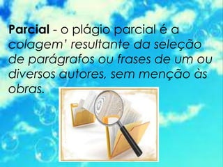 Parcial - o plágio parcial é a
colagem’ resultante da seleção
de parágrafos ou frases de um ou
diversos autores, sem menção às
obras.
 