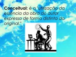 Conceitual: é a "utilização da
essência da obra do autor
expressa de forma distinta da
original."
 