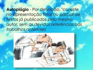 Autoplágio - Por definição, "consiste
na apresentação total ou parcial de
textos já publicados pelo mesmo
autor, sem as devidas referências aos
trabalhos anteriores.
 