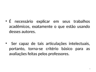 4
• É necessário explicar em seus trabalhos
acadêmicos, exatamente o que estão usando
desses autores.
• Ser capaz de tais articulações intelectuais,
portanto, torna-se critério básico para as
avaliações feitas pelos professores.
 