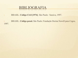 BIBLIOGRAFIA
• BRASIL. Código Civil [1976]. São Paulo: Saraiva, 1997.
• BRASIL. Código penal. São Paulo: Fundação Dorina Nowill para Cegos,
1997.
 